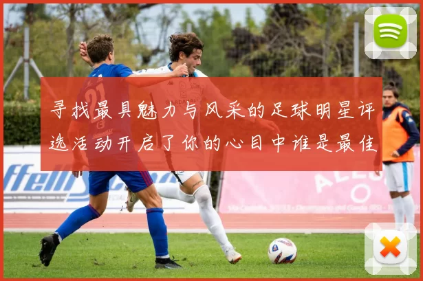 寻找最具魅力与风采的足球明星评选活动开启了你的心目中谁是最佳选手