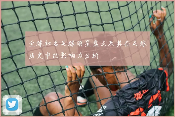 全球知名足球明星盘点及其在足球历史中的影响力分析
