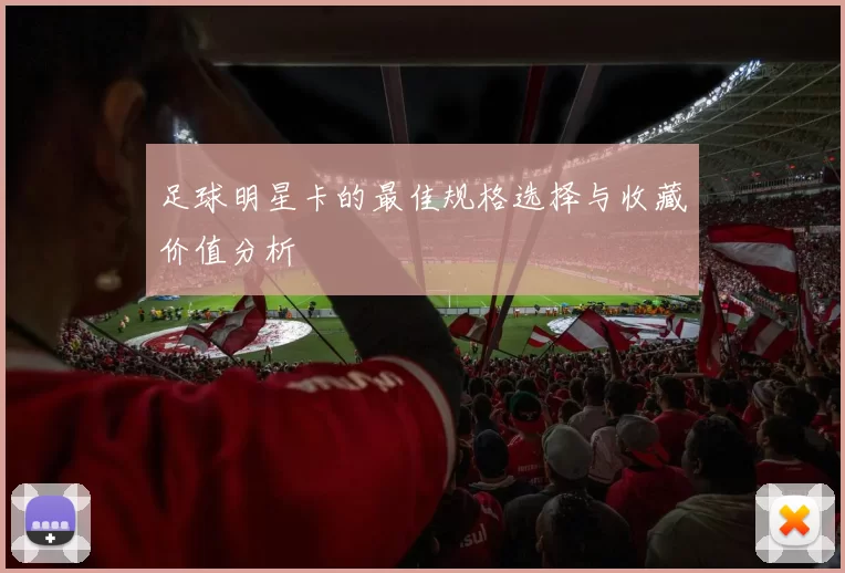 足球明星卡的最佳规格选择与收藏价值分析