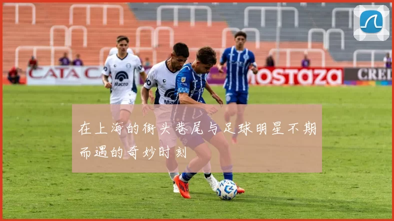 在上海的街头巷尾与足球明星不期而遇的奇妙时刻
