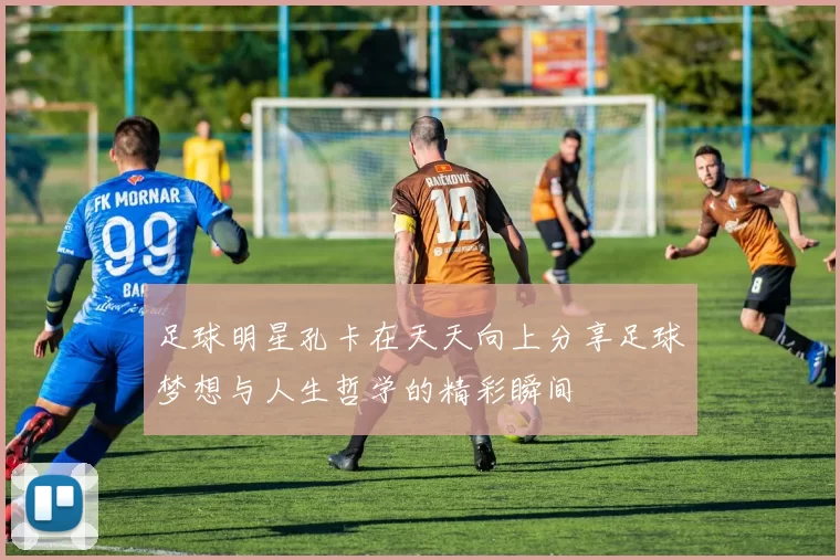 足球明星孔卡在天天向上分享足球梦想与人生哲学的精彩瞬间