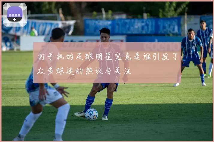 打手机的足球明星究竟是谁引发了众多球迷的热议与关注