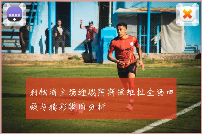 利物浦主场迎战阿斯顿维拉全场回顾与精彩瞬间分析