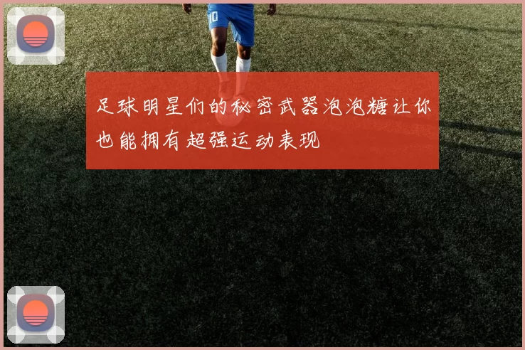 足球明星们的秘密武器泡泡糖让你也能拥有超强运动表现