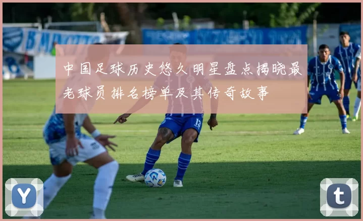 中国足球历史悠久明星盘点揭晓最老球员排名榜单及其传奇故事