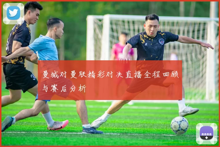 曼城对曼联精彩对决直播全程回顾与赛后分析
