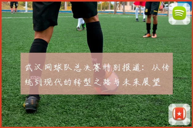 武汉网球队总决赛特别报道：从传统到现代的转型之路与未来展望