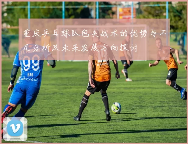 重庆乒乓球队包夹战术的优势与不足分析及未来发展方向探讨