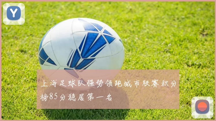 上海足球队强势领跑城市联赛积分榜85分稳居第一名