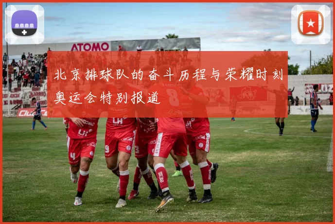 北京排球队的奋斗历程与荣耀时刻奥运会特别报道