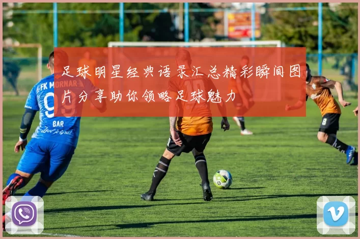 足球明星经典语录汇总精彩瞬间图片分享助你领略足球魅力