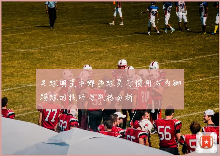 足球明星中哪些球员习惯用右内脚踢球的技巧与风格分析