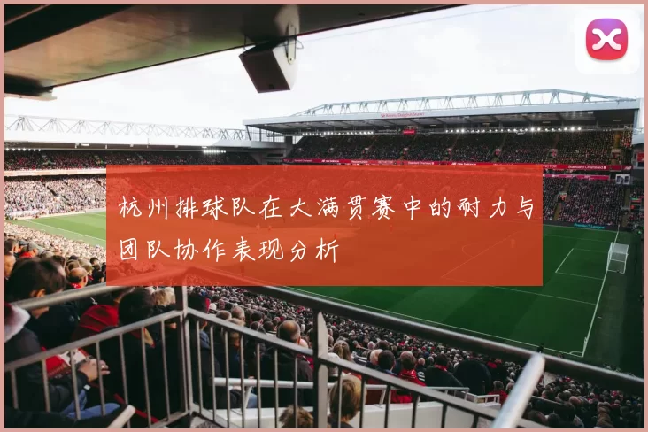 杭州排球队在大满贯赛中的耐力与团队协作表现分析