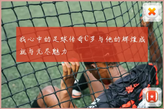 我心中的足球传奇C罗与他的辉煌成就与无尽魅力