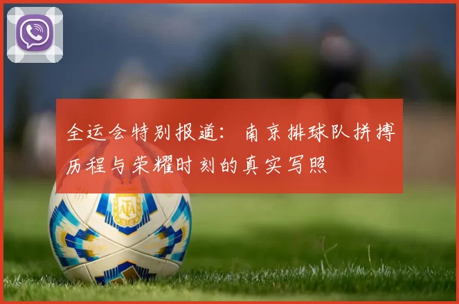 全运会特别报道：南京排球队拼搏历程与荣耀时刻的真实写照