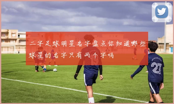 二字足球明星名字盘点你知道哪些球星的名字只有两个字吗