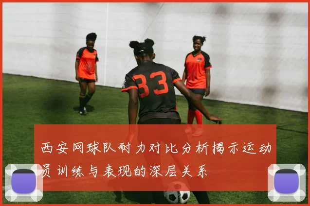 西安网球队耐力对比分析揭示运动员训练与表现的深层关系