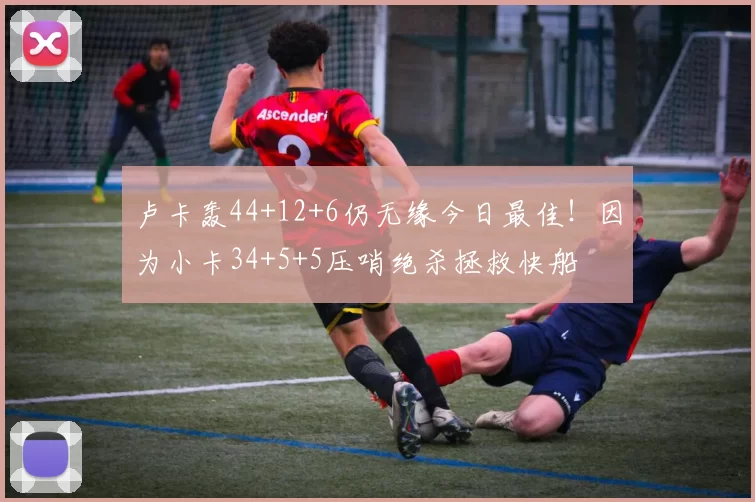 卢卡轰44+12+6仍无缘今日最佳！因为小卡34+5+5压哨绝杀拯救快船