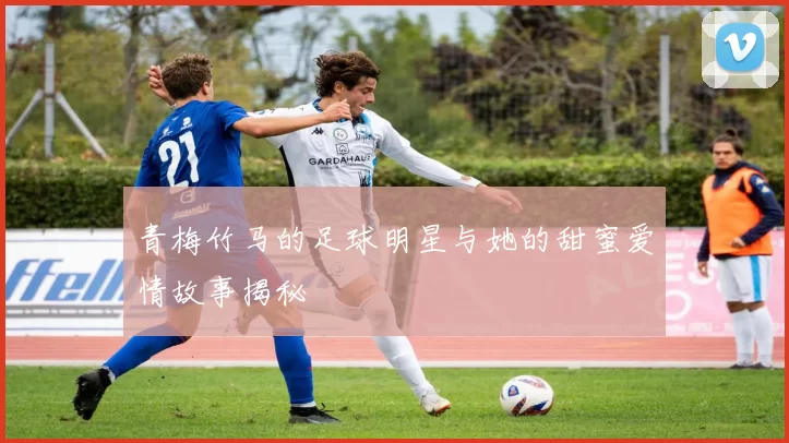 青梅竹马的足球明星与她的甜蜜爱情故事揭秘