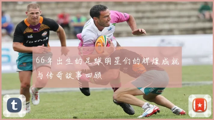 66年出生的足球明星们的辉煌成就与传奇故事回顾