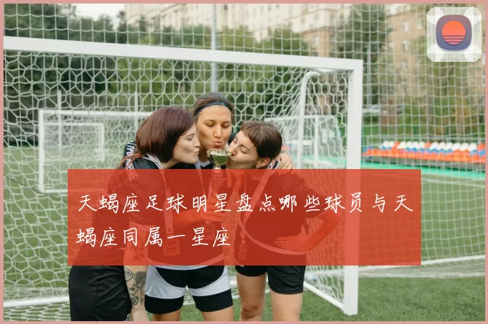天蝎座足球明星盘点哪些球员与天蝎座同属一星座
